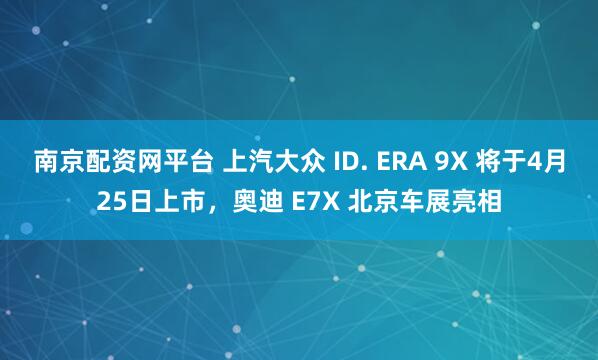 南京配资网平台 上汽大众 ID. ERA 9X 将于4月25日上市，奥迪 E7X 北京车展亮相