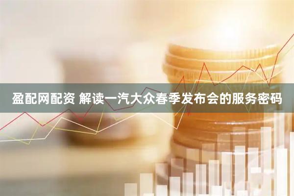盈配网配资 解读一汽大众春季发布会的服务密码