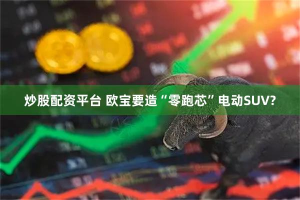 炒股配资平台 欧宝要造“零跑芯”电动SUV?