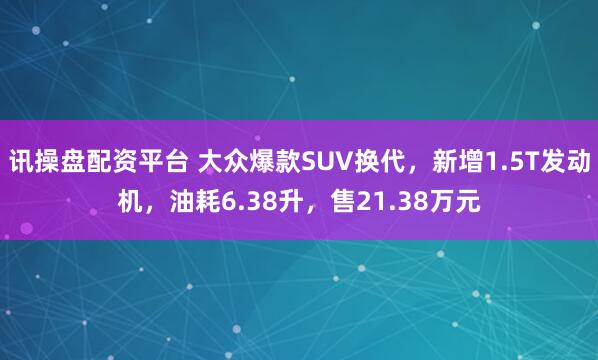 讯操盘配资平台 大众爆款SUV换代，新增1.5T发动机，油耗6.38升，售21.38万元