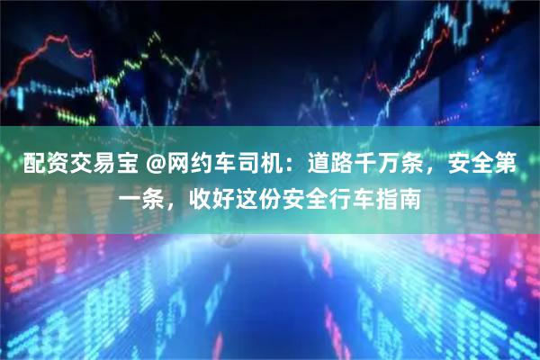 配资交易宝 @网约车司机：道路千万条，安全第一条，收好这份安全行车指南