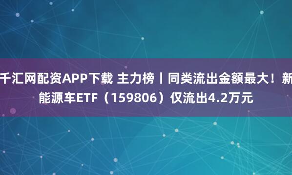 千汇网配资APP下载 主力榜丨同类流出金额最大！新能源车ETF（159806）仅流出4.2万元