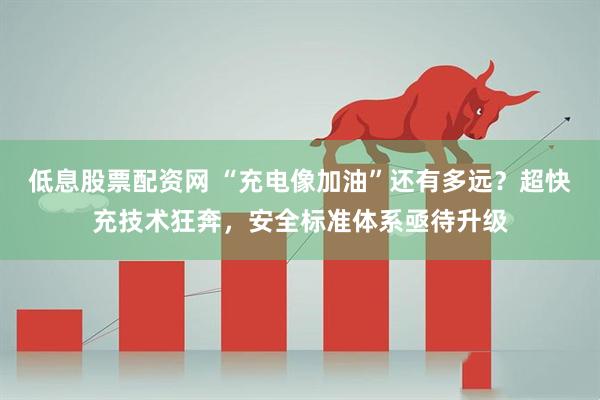 低息股票配资网 “充电像加油”还有多远？超快充技术狂奔，安全标准体系亟待升级