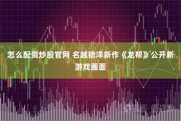 怎么配资炒股官网 名越稔洋新作《龙帮》公开新游戏画面