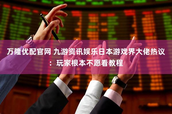 万隆优配官网 九游资讯娱乐日本游戏界大佬热议：玩家根本不愿看教程