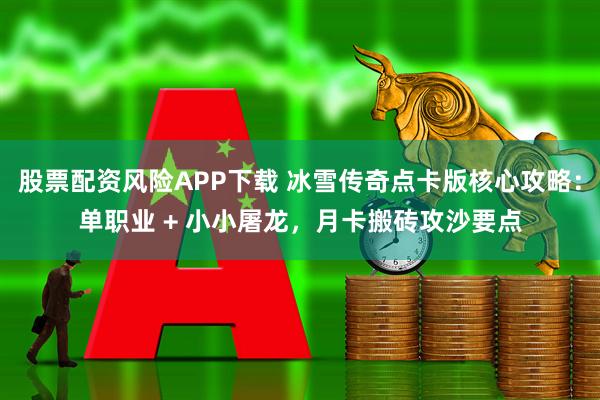 股票配资风险APP下载 冰雪传奇点卡版核心攻略：单职业 + 小小屠龙，月卡搬砖攻沙要点