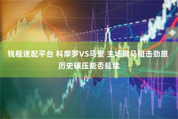 钱程速配平台 科摩罗VS马里 主场黑马阻击劲旅 历史碾压能否延续