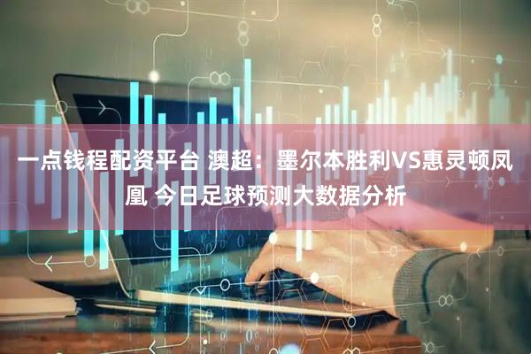 一点钱程配资平台 澳超：墨尔本胜利VS惠灵顿凤凰 今日足球预测大数据分析