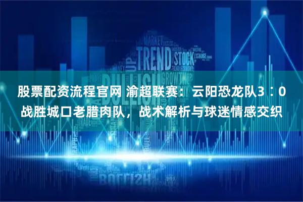 股票配资流程官网 渝超联赛：云阳恐龙队3∶0战胜城口老腊肉队，战术解析与球迷情感交织