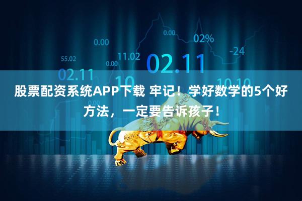 股票配资系统APP下载 牢记！学好数学的5个好方法，一定要告诉孩子！