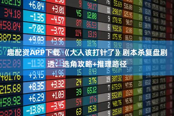 趣配资APP下载 《大人该打针了》剧本杀复盘剧透：选角攻略+推理路径