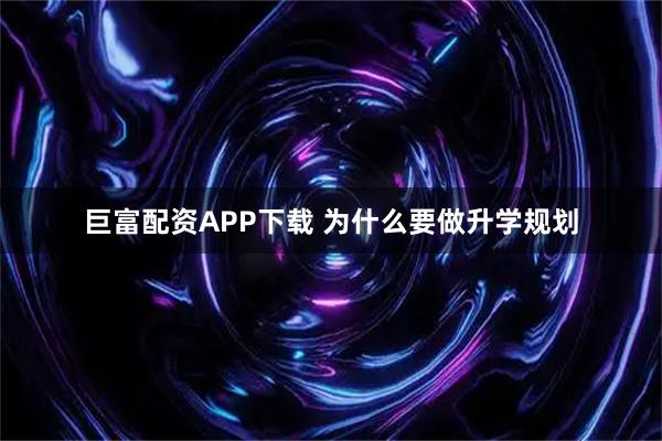 巨富配资APP下载 为什么要做升学规划