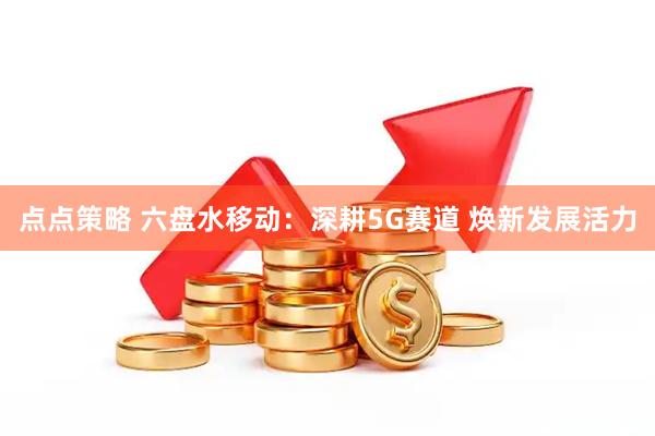 点点策略 六盘水移动：深耕5G赛道 焕新发展活力