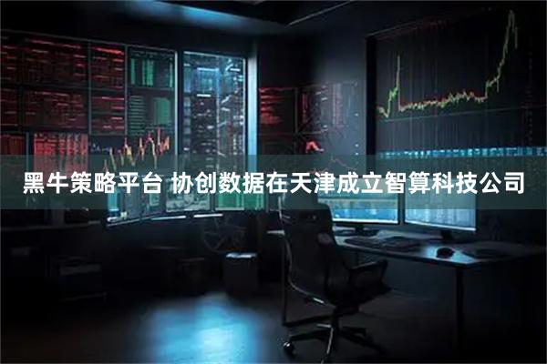 黑牛策略平台 协创数据在天津成立智算科技公司
