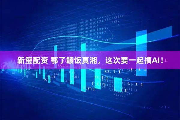 新玺配资 鄂了赣饭真湘，这次要一起搞AI！
