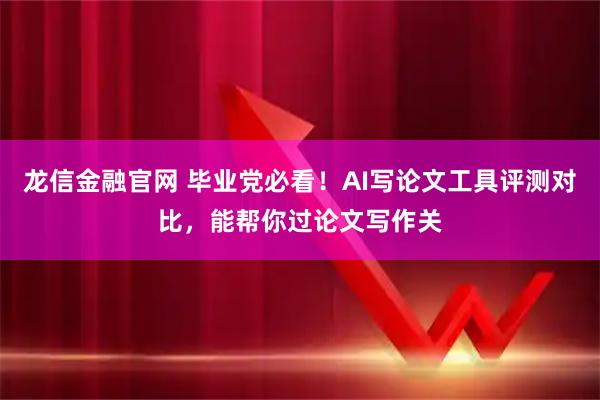 龙信金融官网 毕业党必看！AI写论文工具评测对比，能帮你过论文写作关