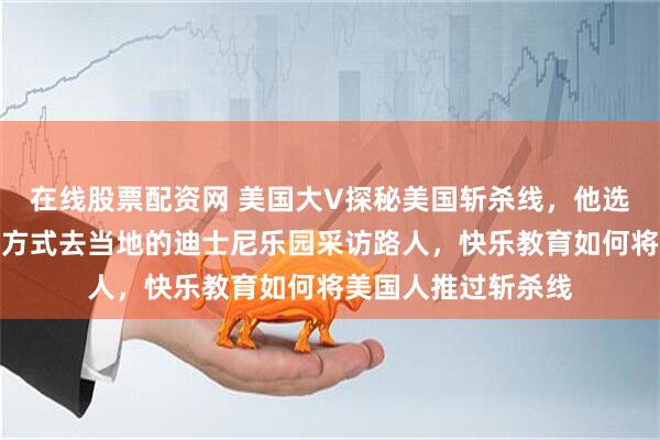 在线股票配资网 美国大V探秘美国斩杀线，他选择了最直接的一种方式去当地的迪士尼乐园采访路人，快乐教育如何将美国人推过斩杀线