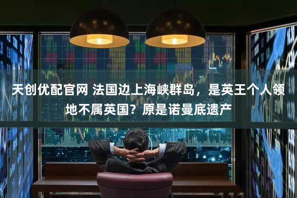 天创优配官网 法国边上海峡群岛，是英王个人领地不属英国？原是诺曼底遗产