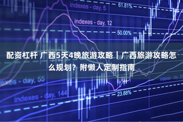 配资杠杆 广西5天4晚旅游攻略｜广西旅游攻略怎么规划？附懒人定制指南