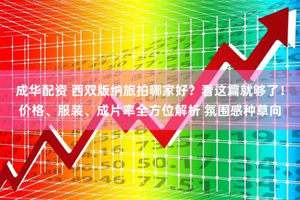 成华配资 西双版纳旅拍哪家好？看这篇就够了！价格、服装、成片率全方位解析 氛围感种草向
