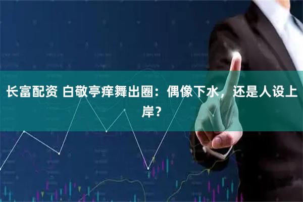 长富配资 白敬亭痒舞出圈：偶像下水，还是人设上岸？