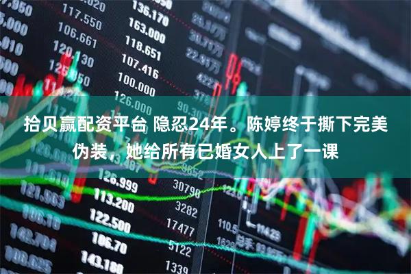拾贝赢配资平台 隐忍24年。陈婷终于撕下完美伪装，她给所有已婚女人上了一课