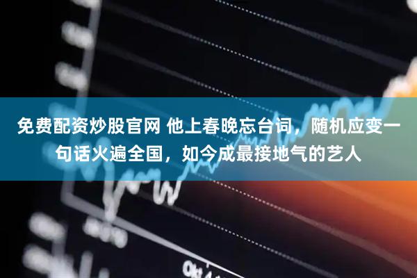 免费配资炒股官网 他上春晚忘台词，随机应变一句话火遍全国，如今成最接地气的艺人