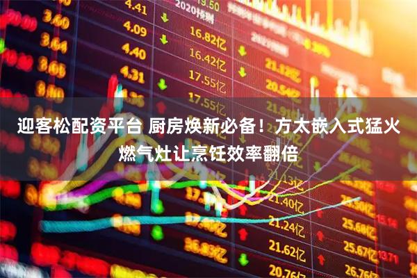 迎客松配资平台 厨房焕新必备！方太嵌入式猛火燃气灶让烹饪效率翻倍