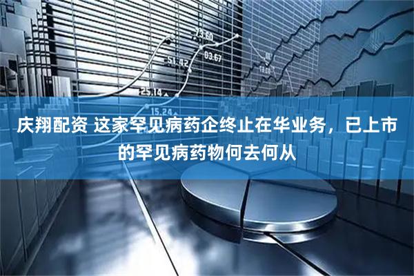 庆翔配资 这家罕见病药企终止在华业务，已上市的罕见病药物何去何从