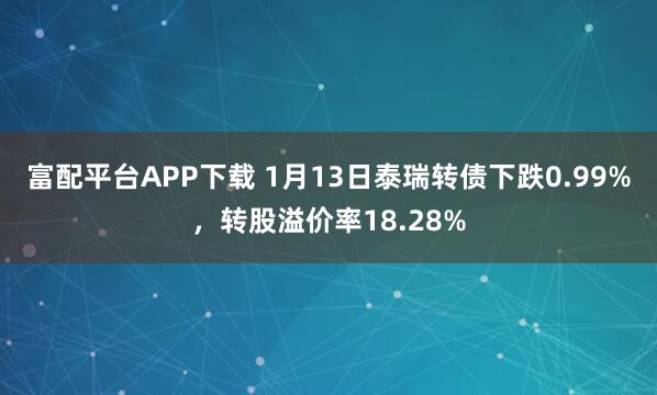 富配平台APP下载 1月13日泰瑞转债下跌0.99%，转股溢价率18.28%
