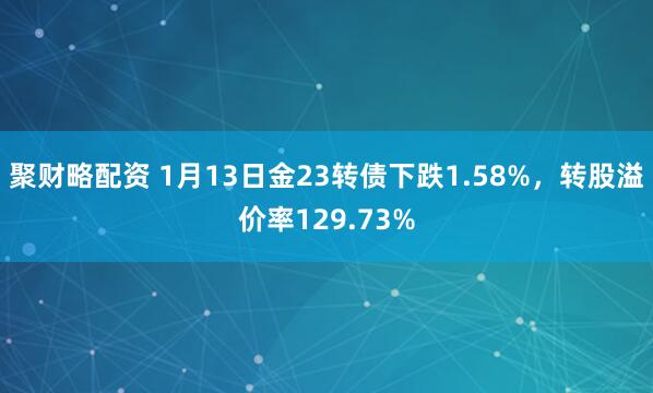 聚财略配资 1月13日金23转债下跌1.58%，转股溢价率129.73%