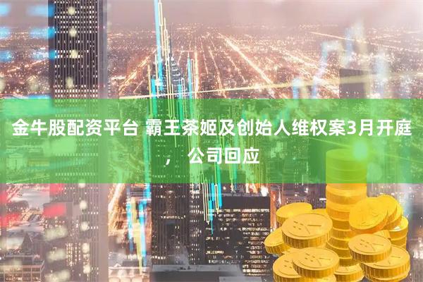 金牛股配资平台 霸王茶姬及创始人维权案3月开庭， 公司回应