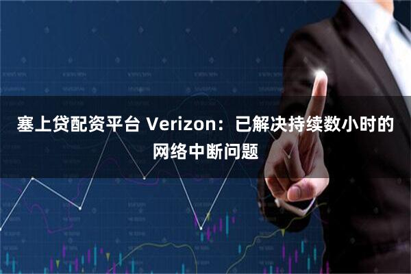 塞上贷配资平台 Verizon：已解决持续数小时的网络中断问题