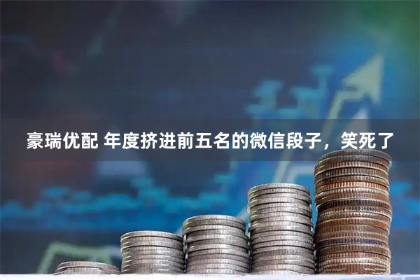 豪瑞优配 年度挤进前五名的微信段子，笑死了