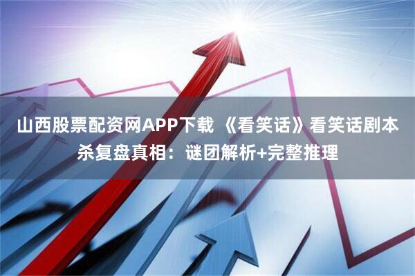 山西股票配资网APP下载 《看笑话》看笑话剧本杀复盘真相：谜团解析+完整推理