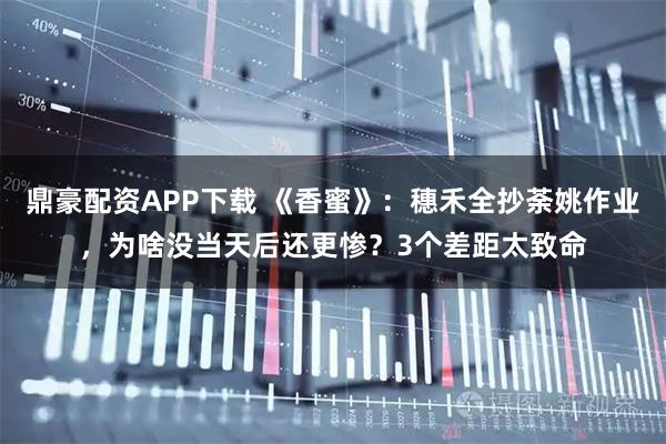 鼎豪配资APP下载 《香蜜》：穗禾全抄荼姚作业，为啥没当天后还更惨？3个差距太致命