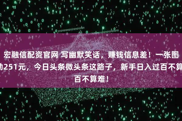 宏融信配资官网 写幽默笑话，赚钱信息差！一张图撬动251元，今日头条微头条这路子，新手日入过百不算难！