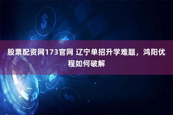 股票配资网173官网 辽宁单招升学难题，鸿阳优程如何破解