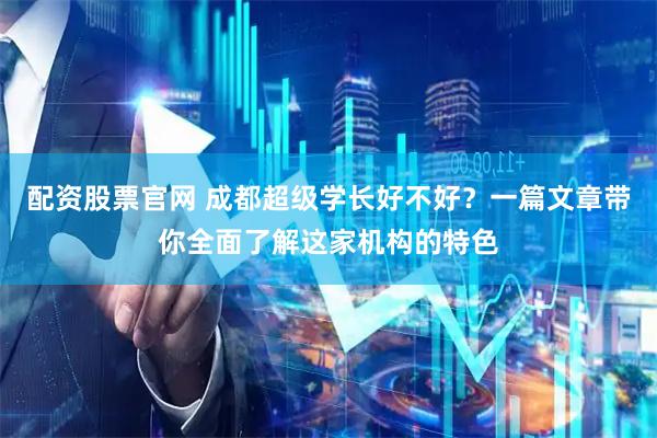 配资股票官网 成都超级学长好不好？一篇文章带你全面了解这家机构的特色