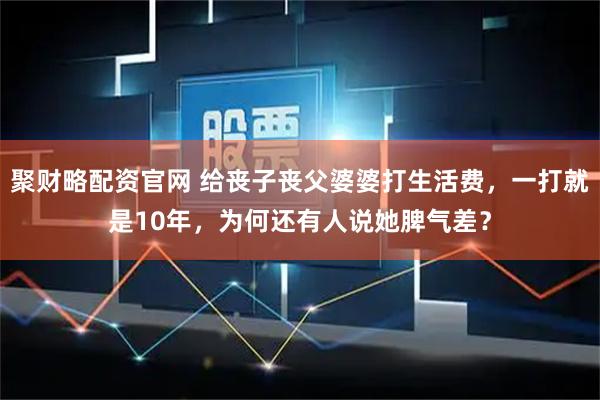 聚财略配资官网 给丧子丧父婆婆打生活费，一打就是10年，为何还有人说她脾气差？
