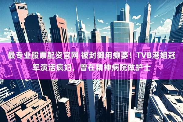 最专业股票配资官网 被封御用癫婆！TVB港姐冠军演活疯妇，曾在精神病院做护士