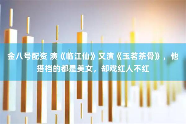 金八号配资 演《临江仙》又演《玉茗茶骨》，他搭档的都是美女，却戏红人不红