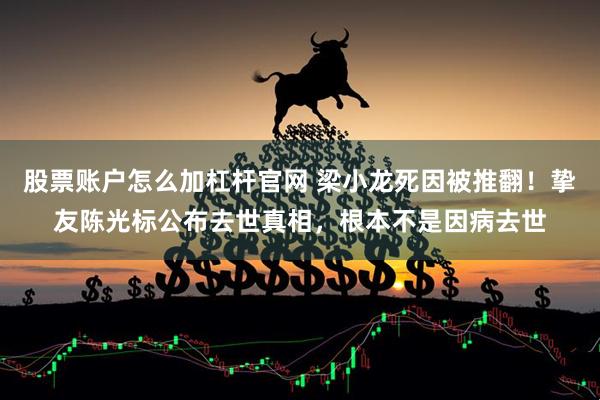 股票账户怎么加杠杆官网 梁小龙死因被推翻！挚友陈光标公布去世真相，根本不是因病去世