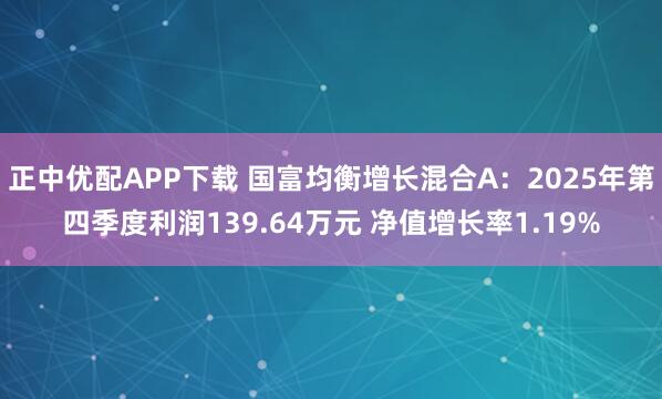 正中优配APP下载 国富均衡增长混合A：2025年第四季度利润139.64万元 净值增长率1.19%