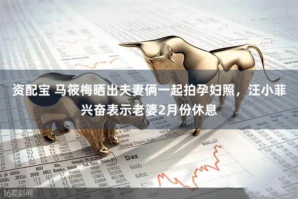 资配宝 马筱梅晒出夫妻俩一起拍孕妇照，汪小菲兴奋表示老婆2月份休息