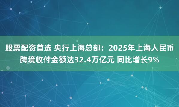 股票配资首选 央行上海总部：2025年上海人民币跨境收付金额达32.4万亿元 同比增长9%