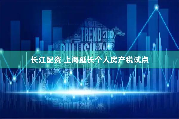 长江配资 上海延长个人房产税试点
