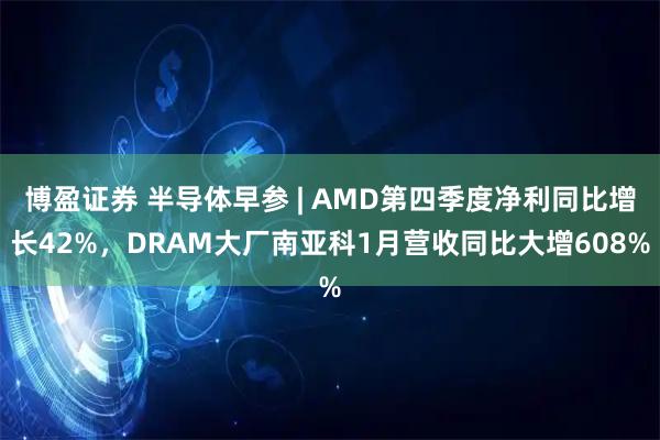 博盈证券 半导体早参 | AMD第四季度净利同比增长42%，DRAM大厂南亚科1月营收同比大增608%