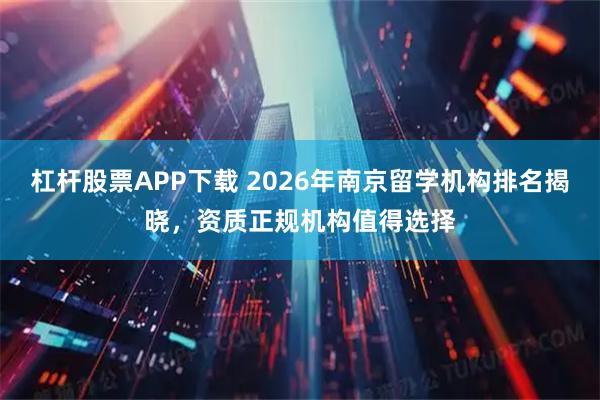 杠杆股票APP下载 2026年南京留学机构排名揭晓，资质正规机构值得选择