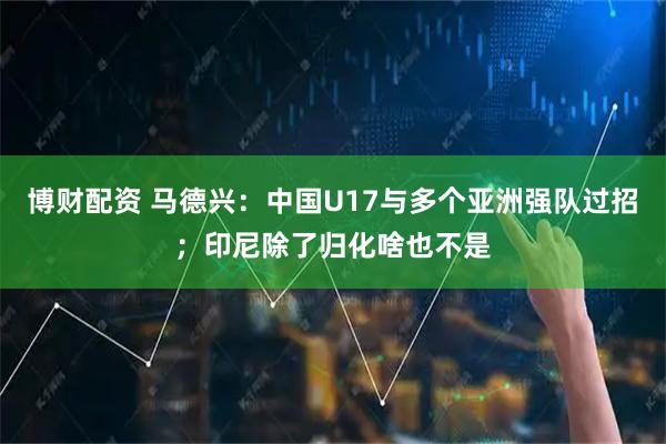 博财配资 马德兴：中国U17与多个亚洲强队过招；印尼除了归化啥也不是